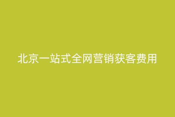 北京一站式全网营销获客费用