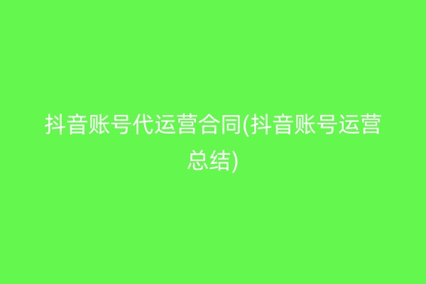 抖音账号代运营合同(抖音账号运营总结)