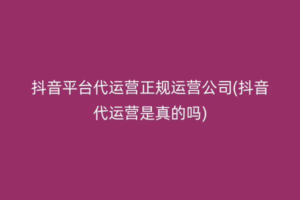 抖音平台代运营正规运营公司(抖音代运营是真的吗)