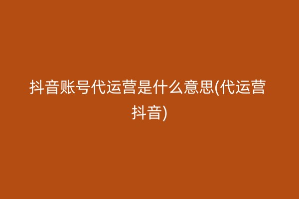 抖音账号代运营是什么意思(代运营 抖音)