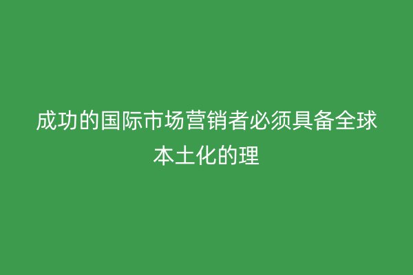 成功的国际市场营销者必须具备全球本土化的理