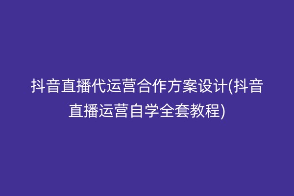 抖音直播代运营合作方案设计(抖音直播运营自学全套教程)