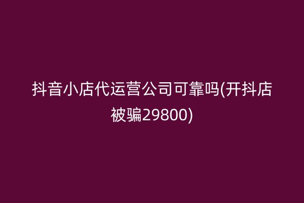 抖音小店代运营公司可靠吗(开抖店被骗29800)