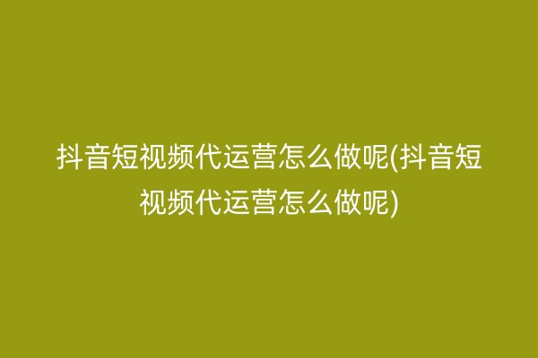 抖音短视频代运营怎么做呢(抖音短视频代运营怎么做呢)