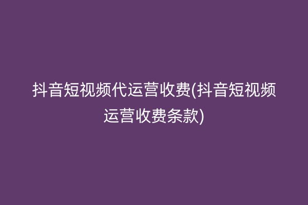 抖音短视频代运营收费(抖音短视频运营收费条款)