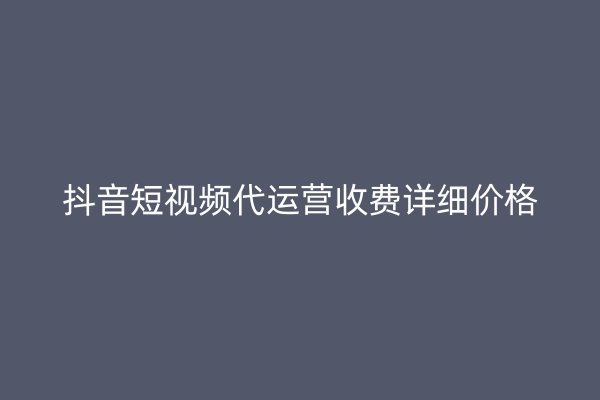 抖音短视频代运营收费详细价格