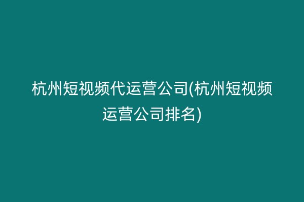 杭州短视频代运营公司(杭州短视频运营公司排名)