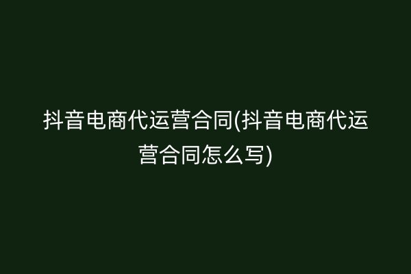 抖音电商代运营合同(抖音电商代运营合同怎么写)