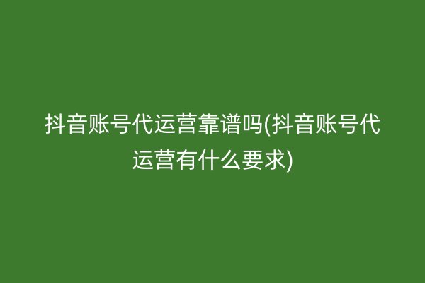 抖音账号代运营靠谱吗(抖音账号代运营有什么要求)