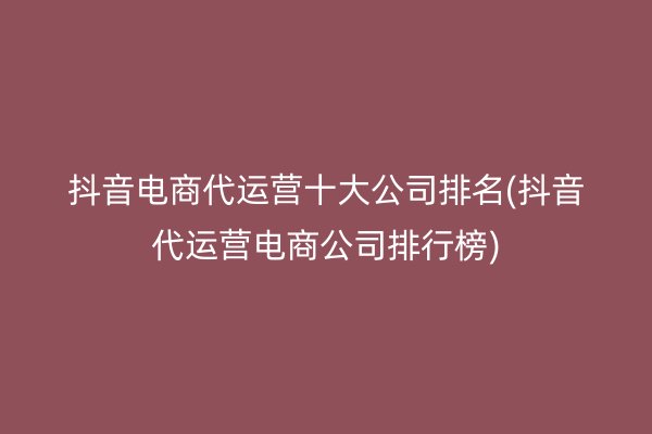 抖音电商代运营十大公司排名(抖音代运营电商公司排行榜)