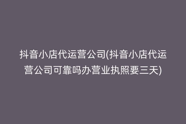 抖音小店代运营公司(抖音小店代运营公司可靠吗办营业执照要三天)