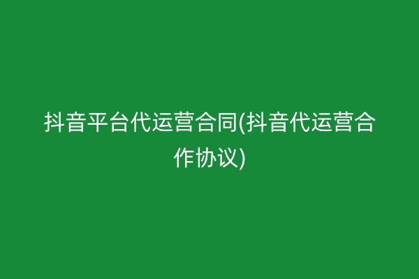 抖音平台代运营合同(抖音代运营合作协议)