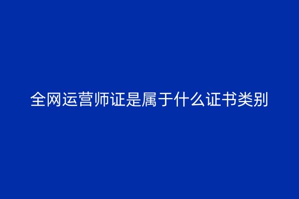 全网运营师证是属于什么证书类别