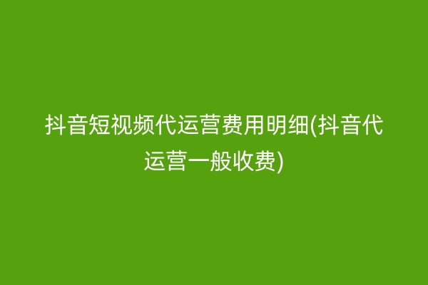 抖音短视频代运营费用明细(抖音代运营一般收费)