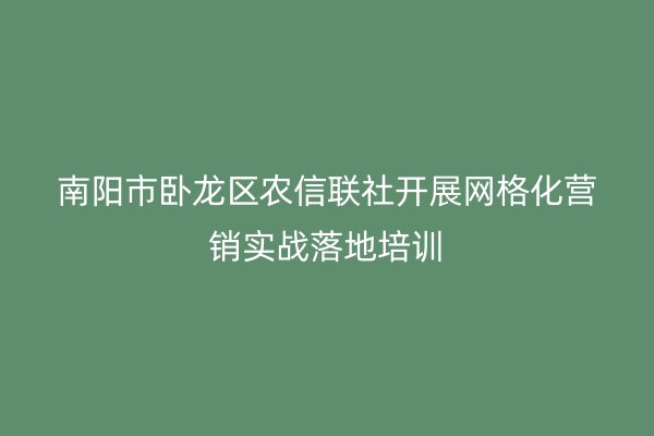 南阳市卧龙区农信联社开展网格化营销实战落地培训