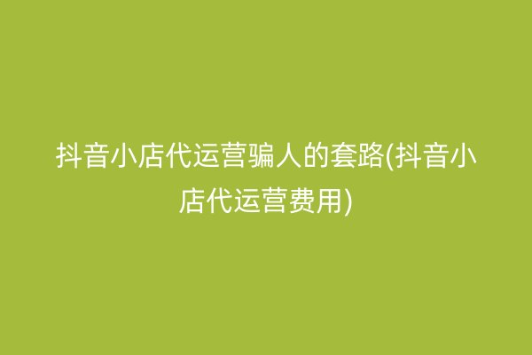 抖音小店代运营骗人的套路(抖音小店代运营费用)