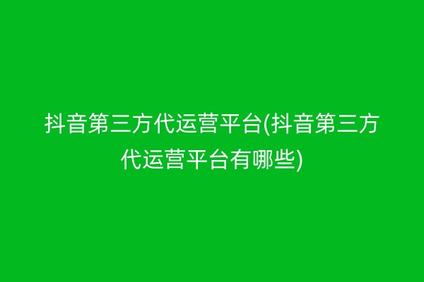 抖音第三方代运营平台(抖音第三方代运营平台有哪些)