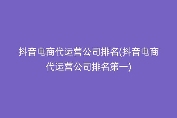 抖音电商代运营公司排名(抖音电商代运营公司排名第一)