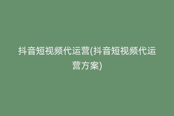 抖音短视频代运营(抖音短视频代运营方案)