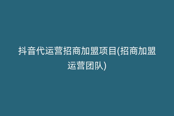 抖音代运营招商加盟项目(招商加盟运营团队)