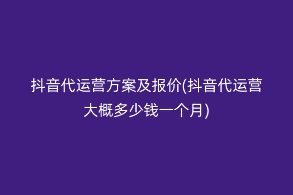 抖音代运营方案及报价(抖音代运营大概多少钱一个月)