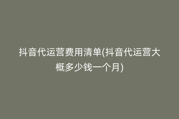 抖音代运营费用清单(抖音代运营大概多少钱一个月)