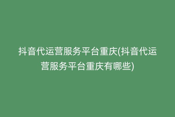 抖音代运营服务平台重庆(抖音代运营服务平台重庆有哪些)