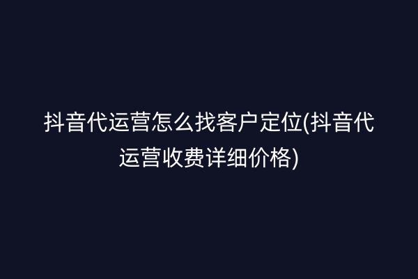 抖音代运营怎么找客户定位(抖音代运营收费详细价格)