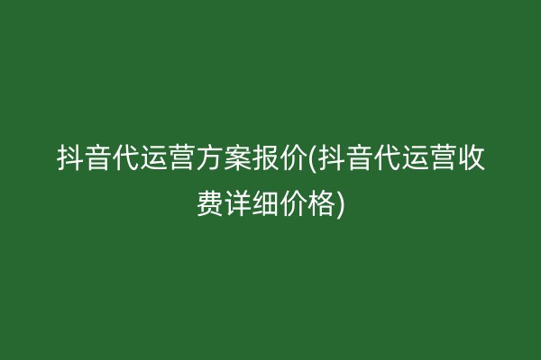 抖音代运营方案报价(抖音代运营收费详细价格)