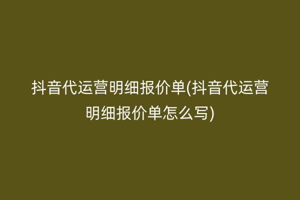 抖音代运营明细报价单(抖音代运营明细报价单怎么写)