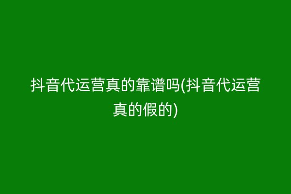 抖音代运营真的靠谱吗(抖音代运营真的假的)