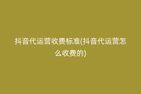 抖音代运营收费标准(抖音代运营怎么收费的)