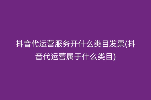 抖音代运营服务开什么类目发票(抖音代运营属于什么类目)