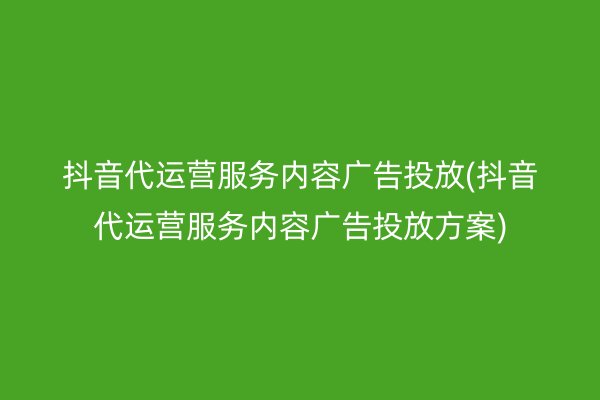 抖音代运营服务内容广告投放(抖音代运营服务内容广告投放方案)