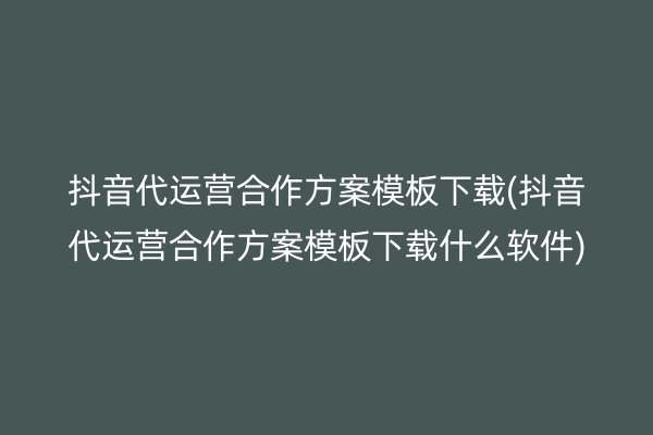 抖音代运营合作方案模板下载(抖音代运营合作方案模板下载什么软件)