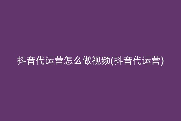 抖音代运营怎么做视频(抖音代运营)