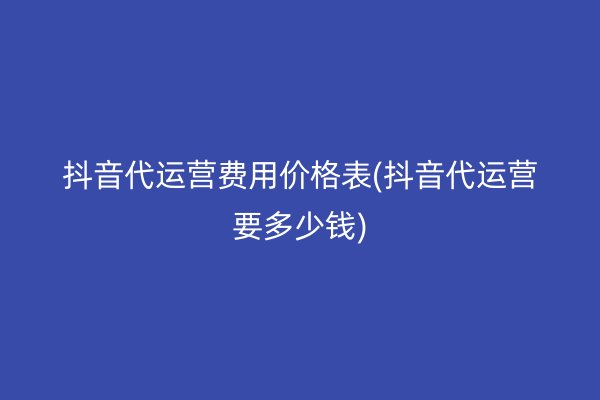 抖音代运营费用价格表(抖音代运营要多少钱)