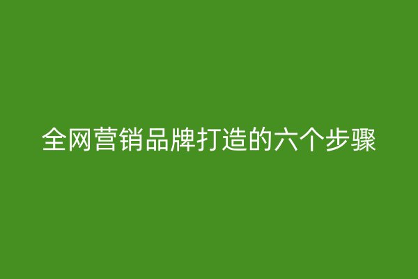 全网营销品牌打造的六个步骤