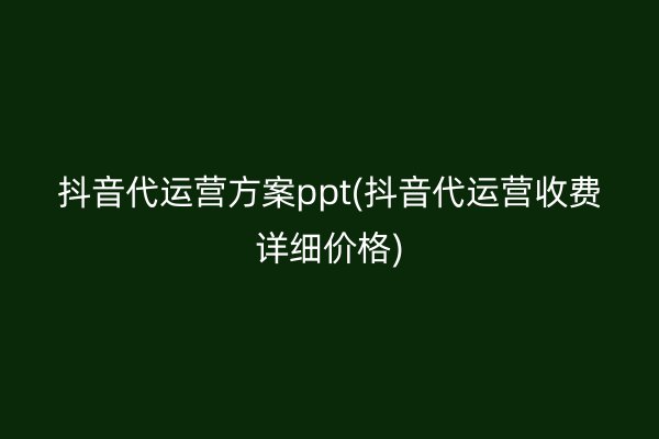 抖音代运营方案ppt(抖音代运营收费详细价格)