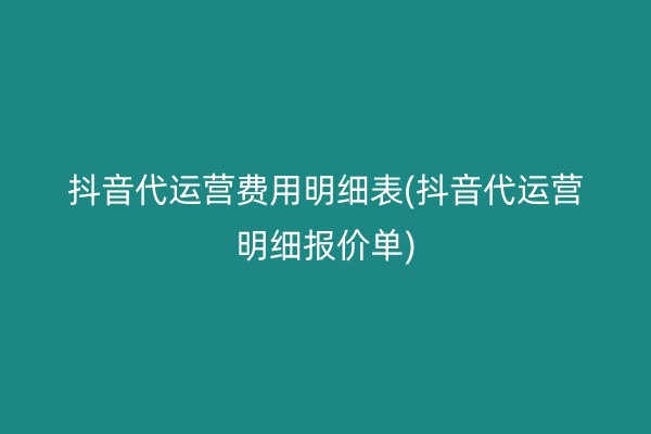 抖音代运营费用明细表(抖音代运营明细报价单)