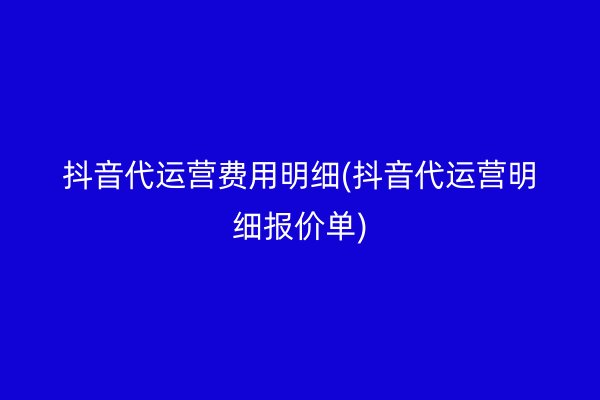 抖音代运营费用明细(抖音代运营明细报价单)