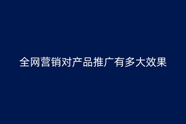 全网营销对产品推广有多大效果