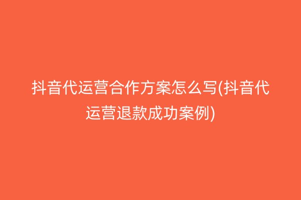 抖音代运营合作方案怎么写(抖音代运营退款成功案例)