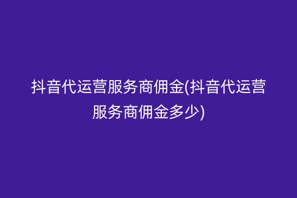 抖音代运营服务商佣金(抖音代运营服务商佣金多少)