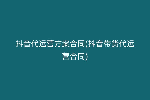 抖音代运营方案合同(抖音带货代运营合同)