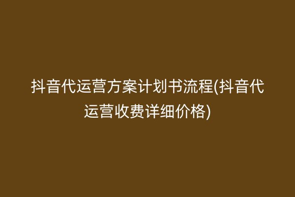 抖音代运营方案计划书流程(抖音代运营收费详细价格)