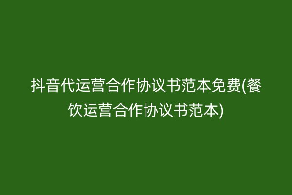 抖音代运营合作协议书范本免费(餐饮运营合作协议书范本)