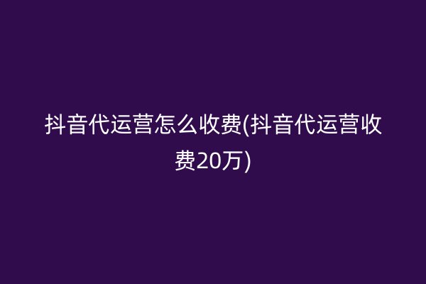 抖音代运营怎么收费(抖音代运营收费20万)