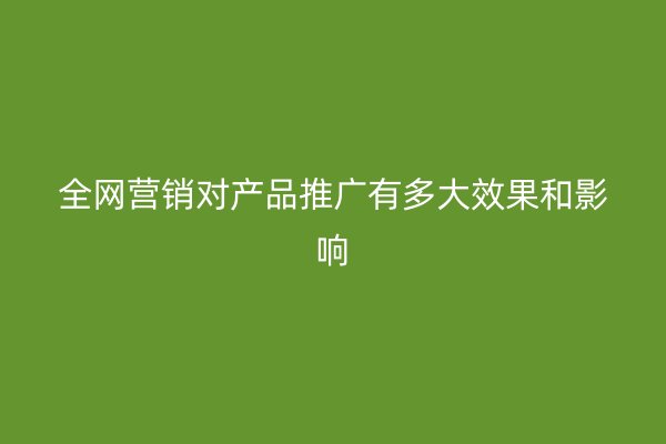 全网营销对产品推广有多大效果和影响