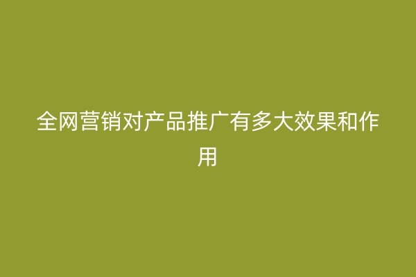 全网营销对产品推广有多大效果和作用